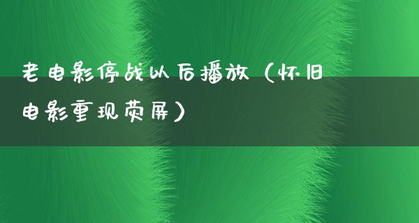 老电影停战以后播放（怀旧电影重现荧屏）