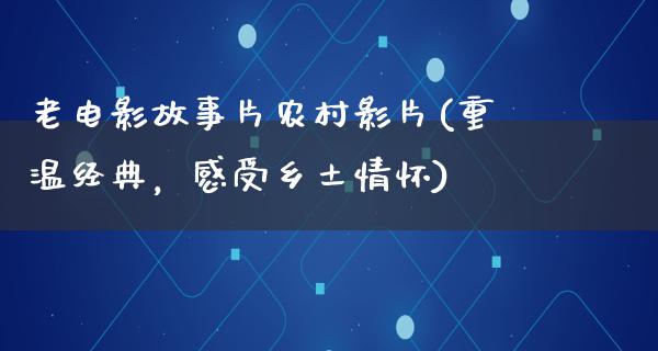 老电影故事片农村影片(重温经典，感受乡土情怀)