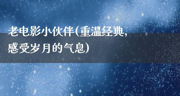 老电影小伙伴(重温经典，感受岁月的气息)