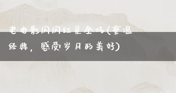 老电影闪闪红星全场(重温经典，感受岁月的美好)