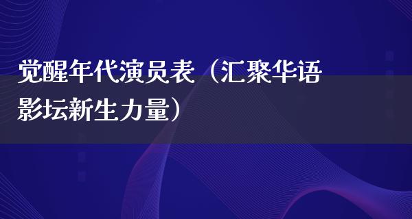 觉醒年代演员表（汇聚华语影坛新生力量）