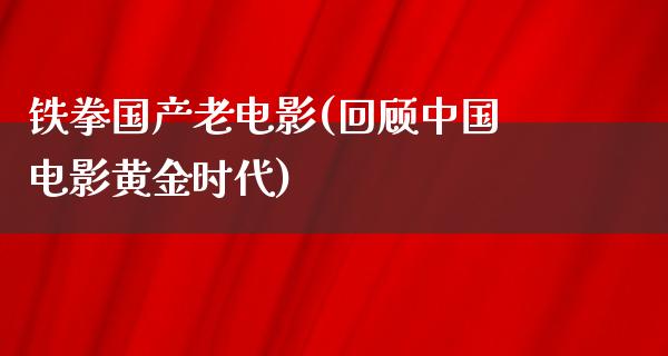 铁拳国产老电影(回顾中国电影黄金时代)