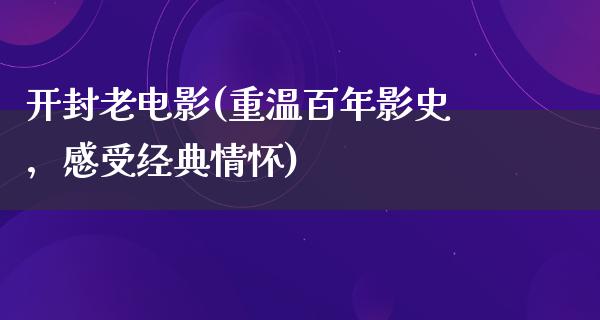 开封老电影(重温百年影史，感受经典情怀)