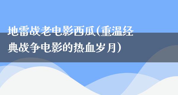 地雷战老电影西瓜(重温经典战争电影的热血岁月)