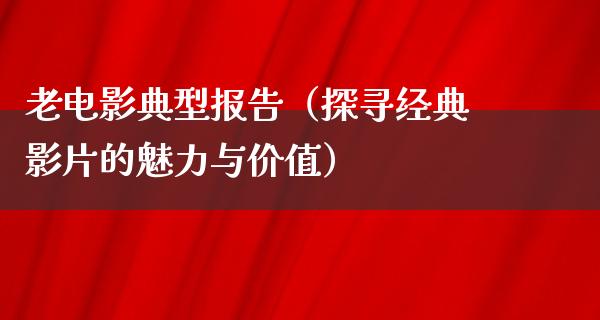 老电影典型报告（探寻经典影片的魅力与价值）