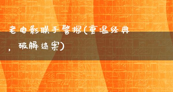 老电影联手警探(重温经典，破解迷案)