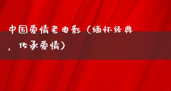 中国爱情老电影（缅怀经典，传承爱情）