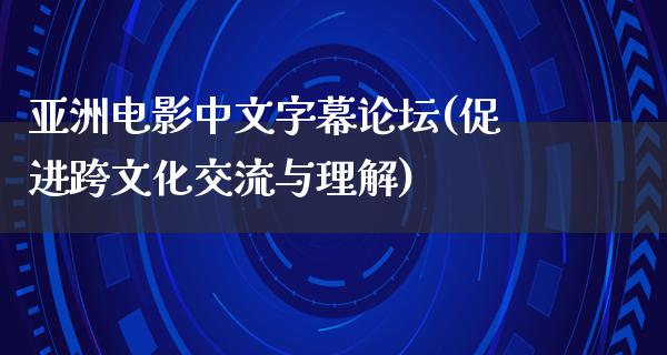 亚洲电影中文字幕论坛(促进跨文化交流与理解)