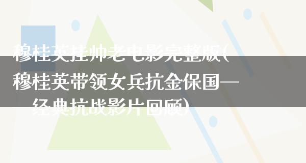 穆桂英挂帅老电影完整版(穆桂英带领女兵抗金保国——经典抗战影片回顾)