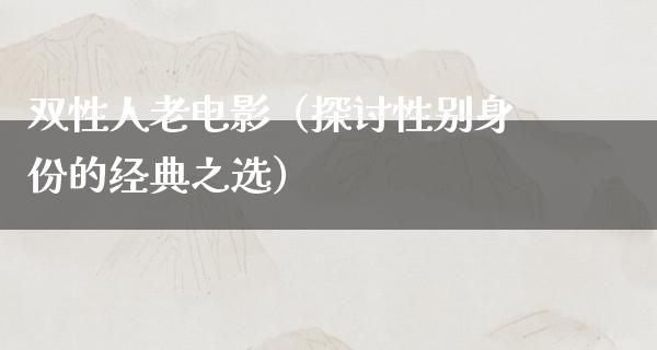 双性人老电影（探讨性别身份的经典之选）