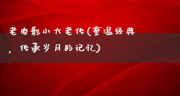 老电影小大老传(重温经典，传承岁月的记忆)