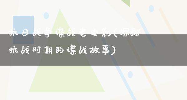 抗日战争谍战老电影(探秘抗战时期的谍战故事)