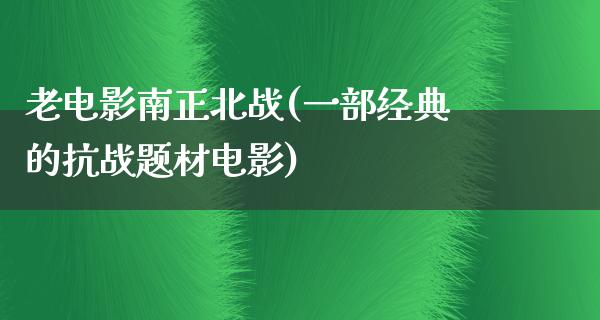 老电影南正北战(一部经典的抗战题材电影)