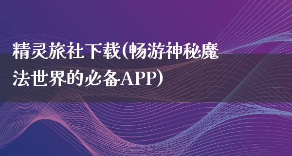 精灵旅社下载(畅游神秘魔法世界的必备APP)