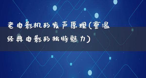 老电影机的发声原理(重温经典电影的独特魅力)