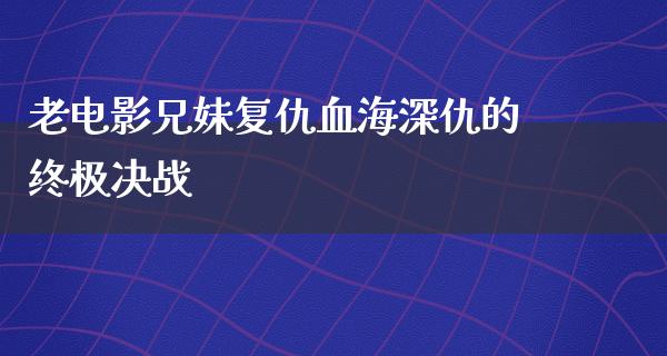 老电影兄妹复仇血海深仇的终极决战