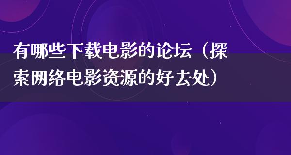 有哪些下载电影的论坛（探索网络电影资源的好去处）