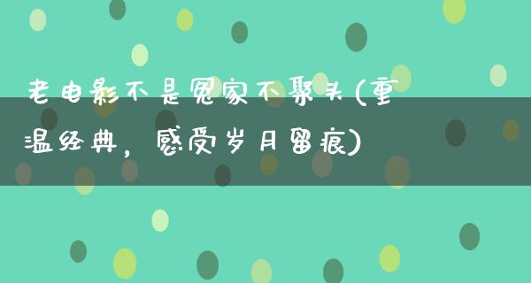 老电影不是冤家不聚头(重温经典，感受岁月留痕)