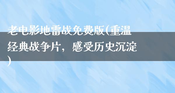 老电影地雷战免费版(重温经典战争片，感受历史沉淀)