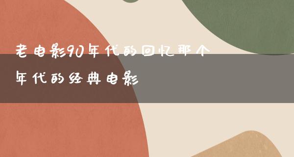 老电影90年代的回忆那个年代的经典电影