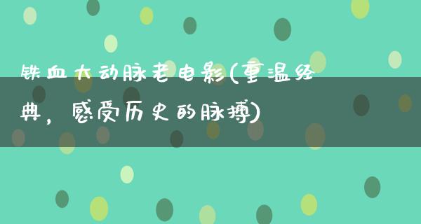 铁血大动脉老电影(重温经典，感受历史的脉搏)