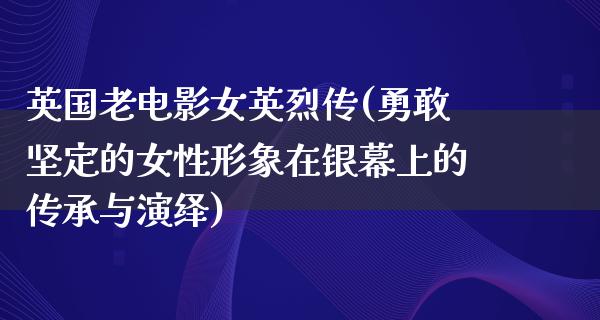 英国老电影女英烈传(勇敢坚定的女性形象在银幕上的传承与演绎)