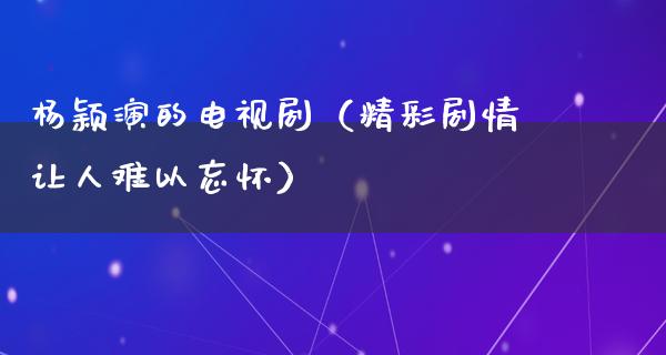 杨颖演的电视剧（精彩剧情让人难以忘怀）