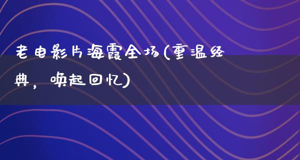 老电影片海霞全场(重温经典，唤起回忆)