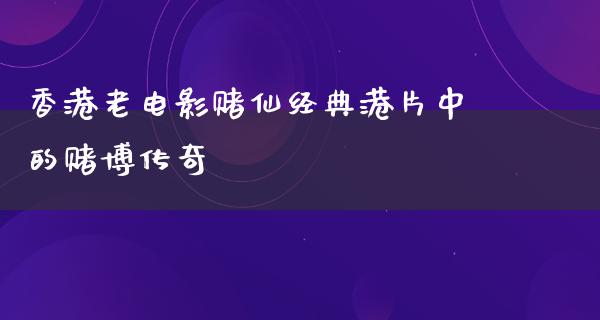 香港老电影赌仙经典港片中的赌博传奇