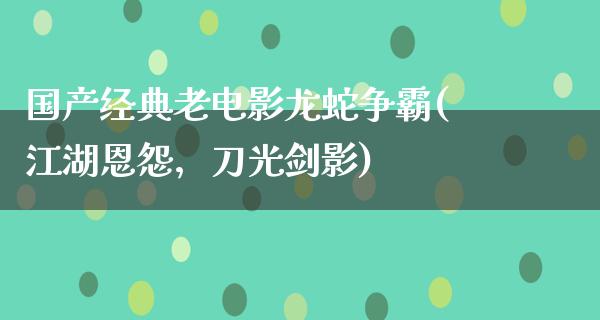 国产经典老电影龙蛇争霸(江湖恩怨，刀光剑影)