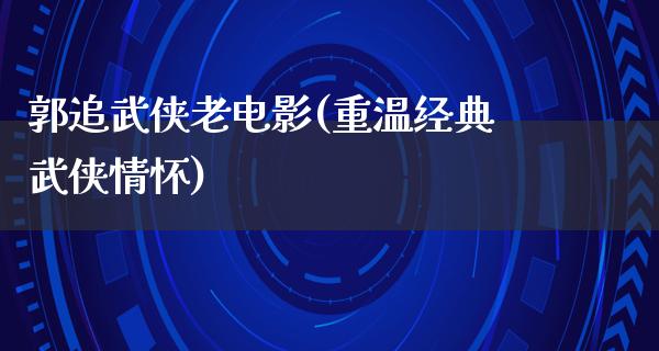 郭追武侠老电影(重温经典武侠情怀)