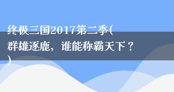 终极三国2017第二季(群雄逐鹿，谁能称霸天下？)