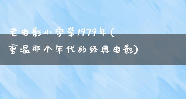 老电影小字辈1979年(重温那个年代的经典电影)