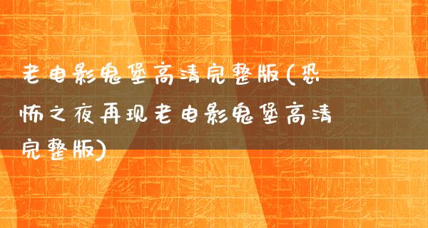 老电影鬼堡高清完整版(恐怖之夜再现老电影鬼堡高清完整版)