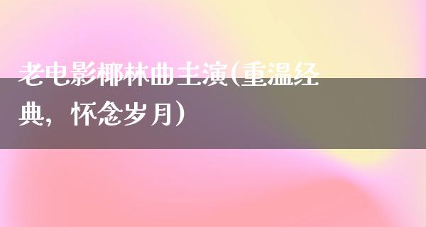 老电影椰林曲主演(重温经典，怀念岁月)