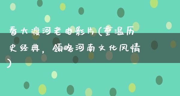 看大渡河老电影片(重温历史经典，领略河南文化风情)