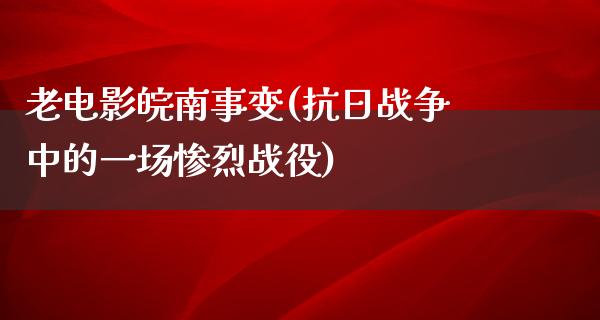 老电影皖南事变(抗日战争中的一场惨烈战役)