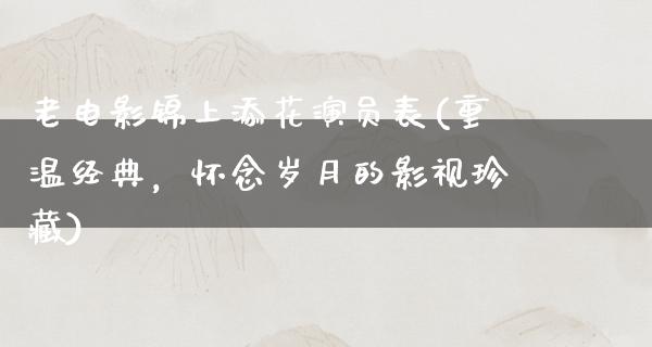 老电影锦上添花演员表(重温经典，怀念岁月的影视珍藏)