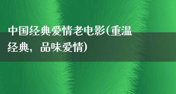 中国经典爱情老电影(重温经典，品味爱情)