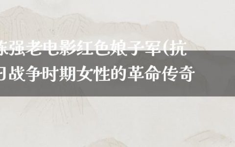 陈强老电影红色娘子军(抗日战争时期女性的革命传奇)