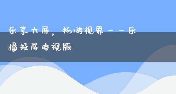 乐享大屏，畅游视界——乐播投屏电视版