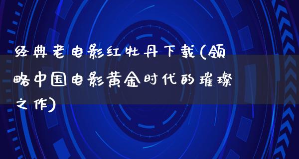 经典老电影红牡丹下载(领略中国电影黄金时代的璀璨之作)