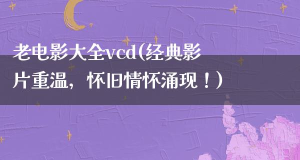 老电影大全vcd(经典影片重温，怀旧情怀涌现！)