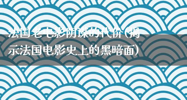 法国老电影阴谋的代价(揭示法国电影史上的黑暗面)