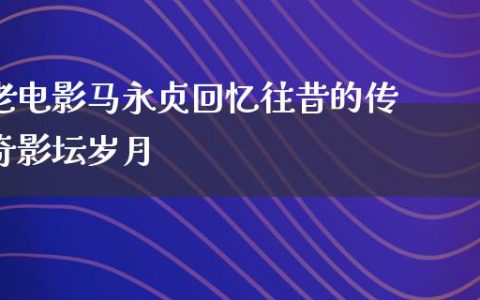 老电影马永贞回忆往昔的传奇影坛岁月