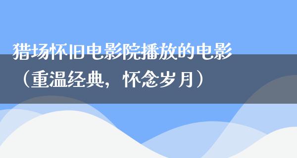 猎场怀旧电影院播放的电影（重温经典，怀念岁月）