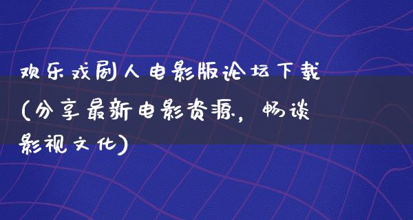 欢乐戏剧人电影版论坛下载(分享最新电影资源，畅谈影视文化)