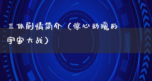 三体剧情简介（惊心动魄的宇宙大战）