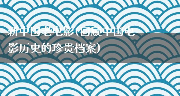 新中国老电影(回顾中国电影历史的珍贵档案)