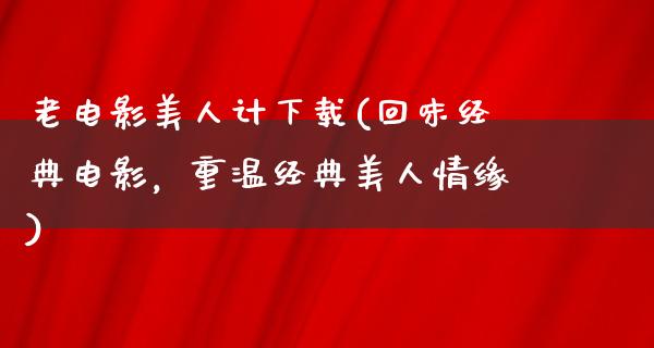 老电影美人计下载(回味经典电影，重温经典美人情缘)